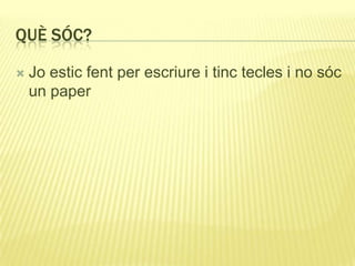 QUÈ SÓC?
 Jo estic fent per escriure i tinc tecles i no sóc
un paper
 