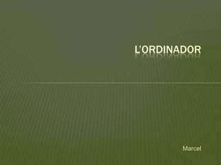 Marcel
L’ORDINADOR
 