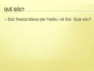 QUÈ SÓC?
 Sóc fresca blava per l’estiu i el Sol. Què sóc?
 