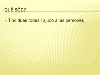 QUÈ SÓC?
 Tinc dues rodes i ajudo a les persones
 