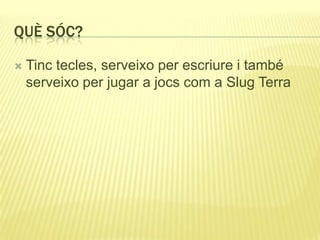 QUÈ SÓC?
 Tinc tecles, serveixo per escriure i també
serveixo per jugar a jocs com a Slug Terra
 