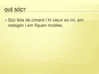 QUÈ SÓC?
 Sóc feta de ciment i hi vieun en mi, em
netegen i em fiquen mobles.
 