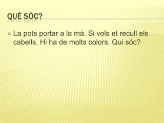 QUÈ SÓC?
 La pots portar a la mà. Si vols et recull els
cabells. Hi ha de molts colors. Qui sóc?
 