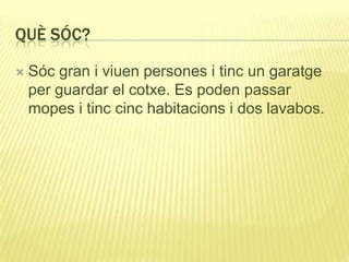 QUÈ SÓC?
 Sóc gran i viuen persones i tinc un garatge
per guardar el cotxe. Es poden passar
mopes i tinc cinc habitacions i dos lavabos.
 