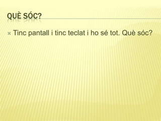 QUÈ SÓC?
 Tinc pantall i tinc teclat i ho sé tot. Què sóc?
 