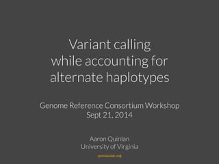 Variant calling
while accounting for
alternate haplotypes
Aaron Quinlan
University of Virginia
!
quinlanlab.org
Genome Reference Consortium Workshop
Sept 21, 2014
 