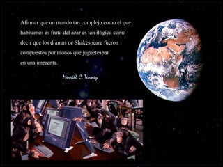 Afirmar que un mundo tan complejo como el que
habitamos es fruto del azar es tan ilógico como
decir que los dramas de Shakespeare fueron
compuestos por monos que jugueteaban
en una imprenta.
Merrill C. Tenney
 