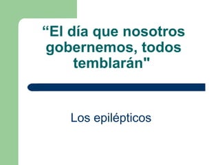 “ El día que nosotros gobernemos, todos temblarán"   Los epilépticos   