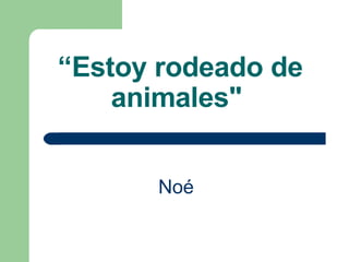 “ Estoy rodeado de animales"   Noé   