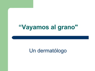 “ Vayamos al grano"   Un dermatólogo   