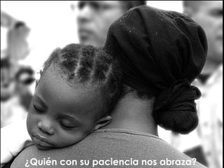 ¿Quién con su paciencia nos abraza?  