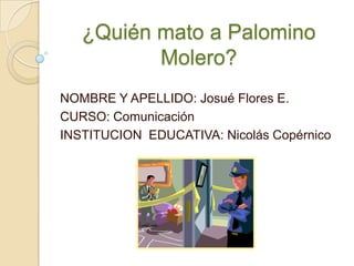 ¿Quién mato a Palomino
          Molero?
NOMBRE Y APELLIDO: Josué Flores E.
CURSO: Comunicación
INSTITUCION EDUCATIVA: Nicolás Copérnico
 