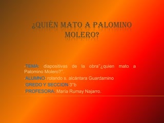 ¿QUIÉN MATO A PALOMINO
           MOLERO?


•TEMA:  diapositivas de la obra’’¿quien mato a
Palomino Molero?’’.
•ALUMNO: rolando s. alcántara Guardamino

•GREDO Y SECCION:3°b

•PROFESORA: María Rumay Najarro.
 