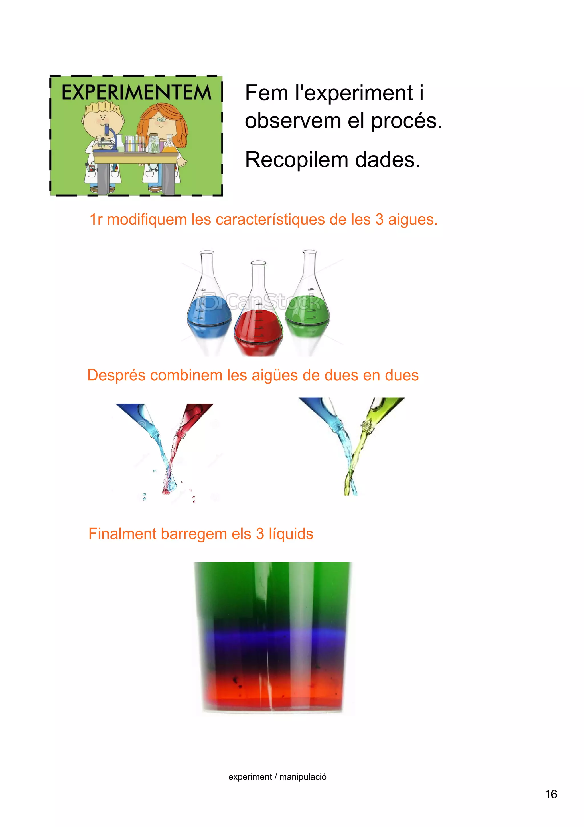 16
experiment / manipulació
Fem l'experiment i 
observem el procés.
Recopilem dades.
1r modifiquem les característiques de les 3 aigues.
Després combinem les aigües de dues en dues
Finalment barregem els 3 líquids
 