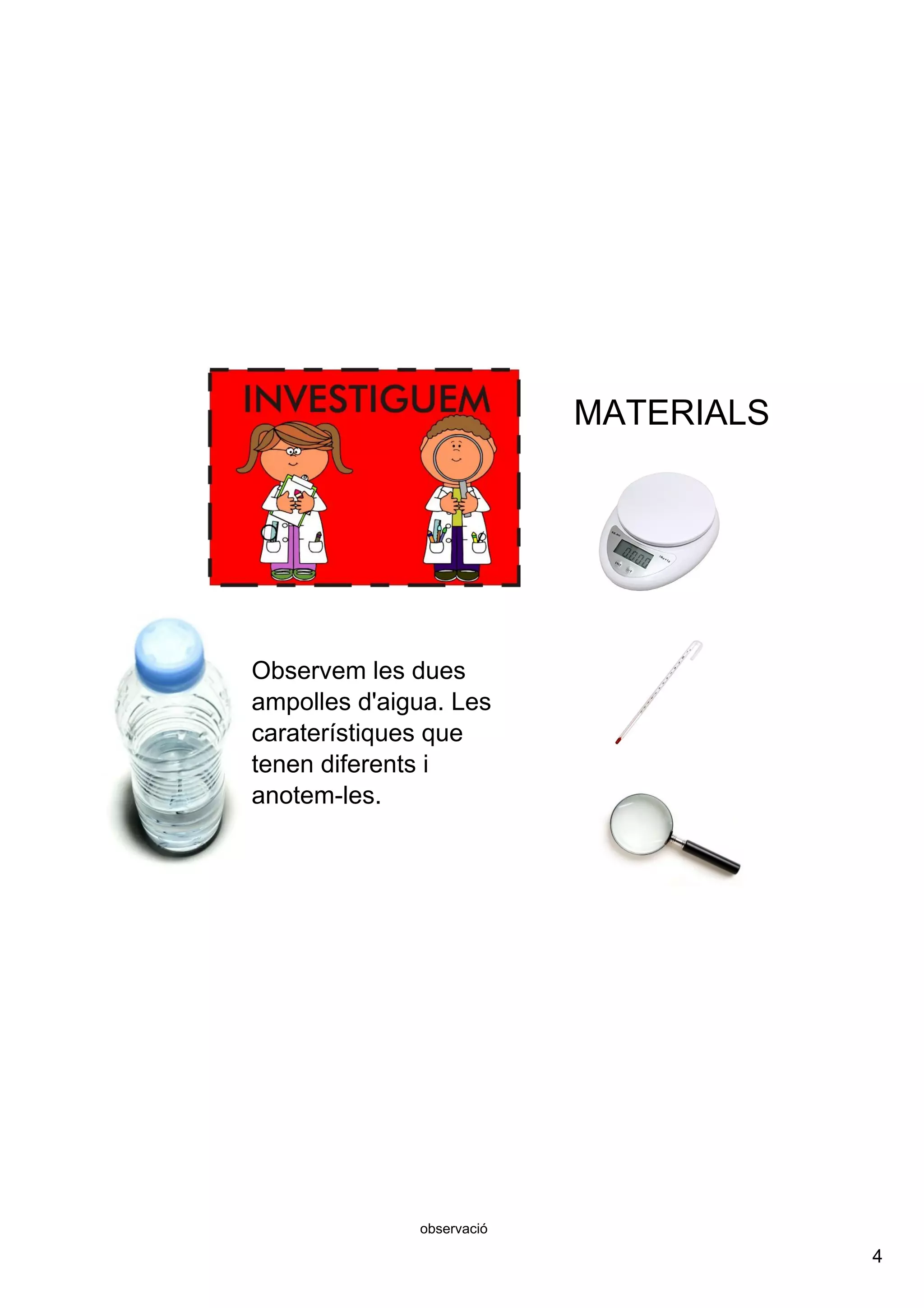 4
observació
Observem les dues 
ampolles d'aigua. Les 
caraterístiques que 
tenen diferents i 
anotem­les.
MATERIALS
 