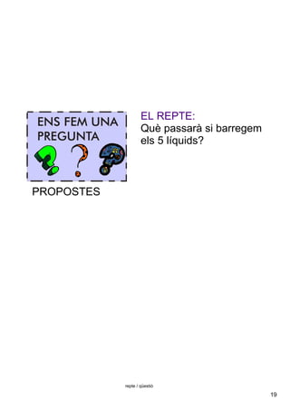 19
repte / qüestió
EL REPTE:
Què passarà si barregem 
els 5 líquids?
PROPOSTES
 