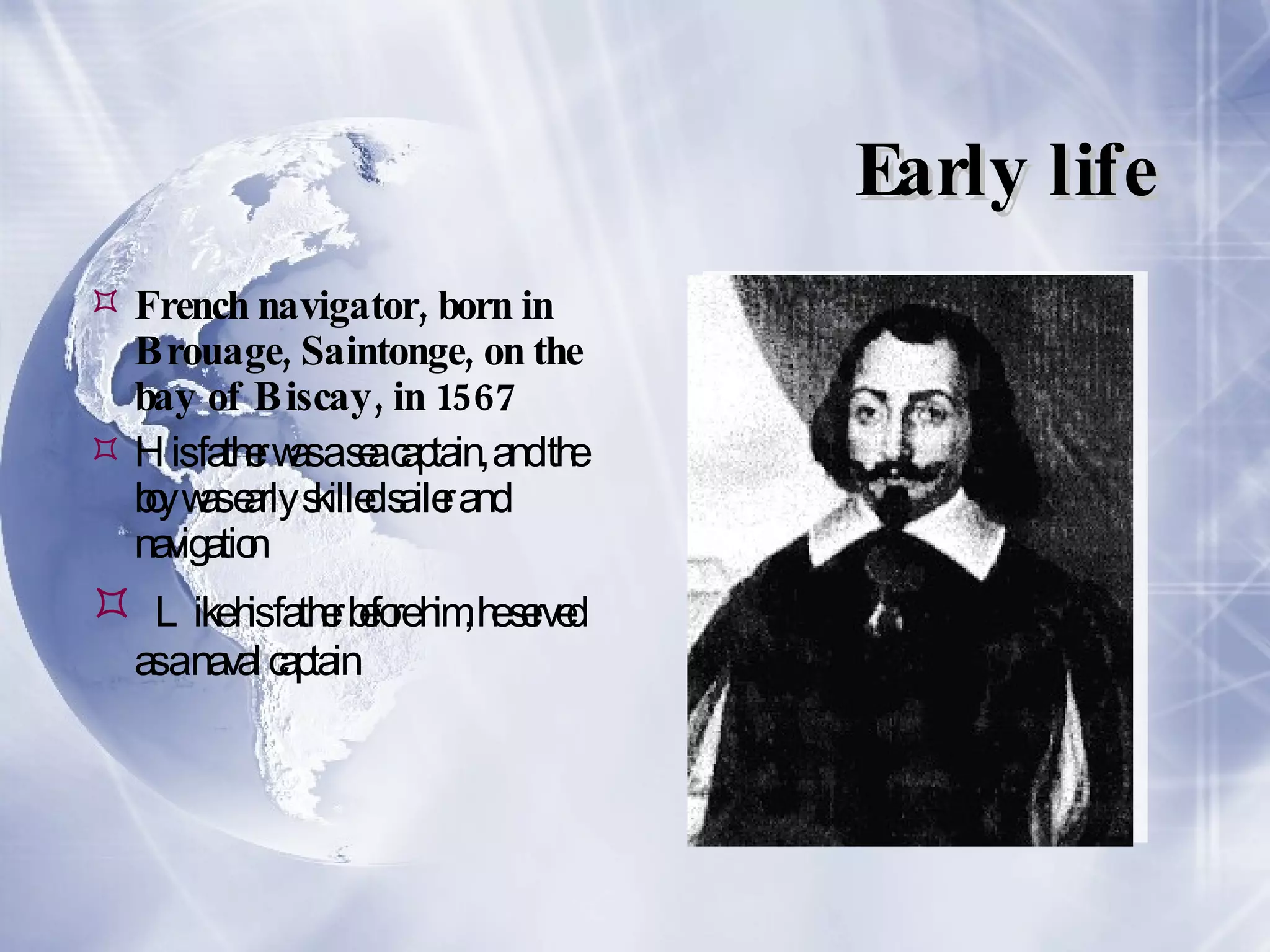 Early life French navigator, born in Brouage, Saintonge, on the bay of Biscay, in 1567 His father was a sea captain, and the boy was early skilled sailer and navigation Like his father before him, he served as a naval captain