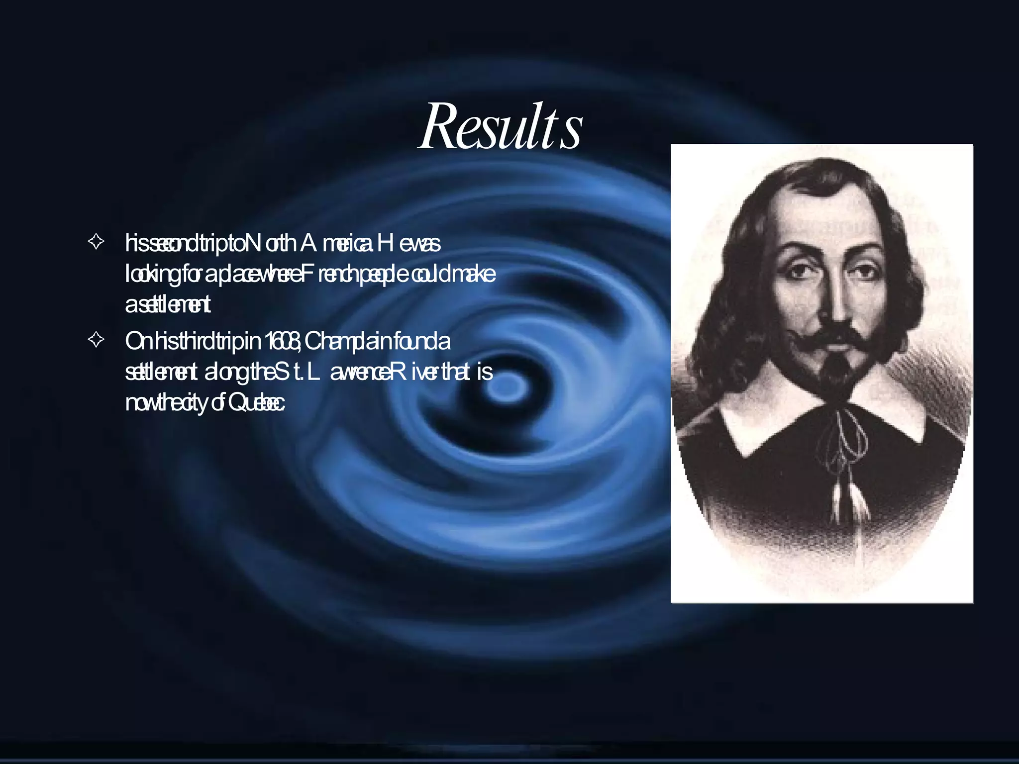 Results his second trip to North America. He was looking for a place where French people could make a settlement On his third trip in 1608, Champlain found a settlement along the St. Lawrence River that is now the city of Quebec.