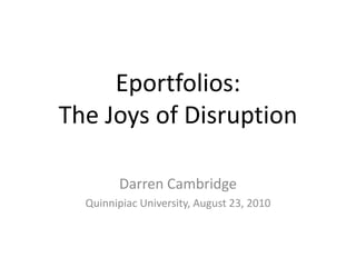 Eportfolios: The Joys of Disruption Darren Cambridge Quinnipiac University, August 23, 2010 