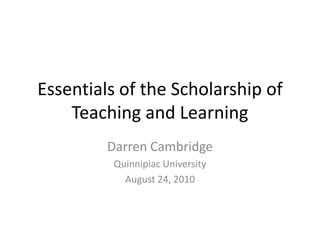 Essentials of the Scholarship of Teaching and Learning Darren Cambridge Quinnipiac University August 24, 2010 