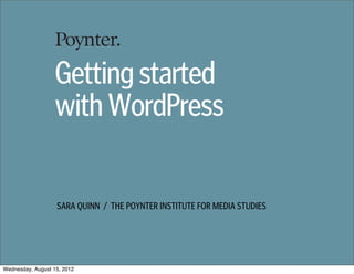Getting started
                   with WordPress

                   SARA QUINN / THE POYNTER INSTITUTE FOR MEDIA STUDIES




Wednesday, August 15, 2012
 