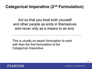 1-37
1-37
Categorical Imperative (2nd Formulation)
Act so that you treat both yourself
and other people as ends in themselves
and never only as a means to an end.
This is usually an easier formulation to work
with than the first formulation of the
Categorical Imperative.
 
