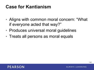 1-42
1-42
Case for Kantianism
• Aligns with common moral concern: “What
if everyone acted that way?”
• Produces universal moral guidelines
• Treats all persons as moral equals
 