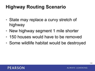 1-51
1-51
Highway Routing Scenario
• State may replace a curvy stretch of
highway
• New highway segment 1 mile shorter
• 150 houses would have to be removed
• Some wildlife habitat would be destroyed
 