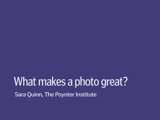 What makes a photo great?
Sara Quinn, The Poynter Institute
 