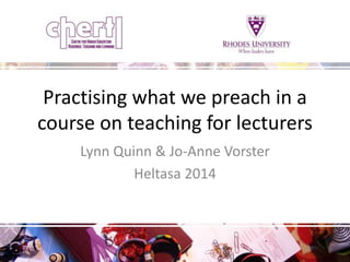 Practising what we preach in a 
course on teaching for lecturers 
Lynn Quinn & Jo-Anne Vorster 
Heltasa 2014 
 