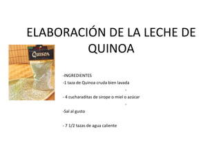 ELABORACIÓN DE LA LECHE DE
         QUINOA
     -INGREDIENTES
     -1 taza de Quinoa cruda bien lavada
                                       -
     - 4 cucharaditas de sirope o miel o azúcar
                                       -
     -Sal al gusto


     - 7 1/2 tazas de agua caliente
 
