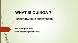 WHAT IS QUINOA ?
UNDERSTANDING SUPERFOODS
by Christopher Flatt
www.becomingachef.co.uk
 