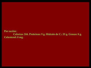 Por ración:
        Calorías: 244. Proteínas: 9 g. Hidrato de C.: 33 g. Grasas: 8 g.
Colesterol: 0 mg.
 