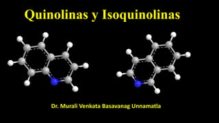 Quinolinas y Isoquinolinas
Dr. Murali Venkata Basavanag Unnamatla
 