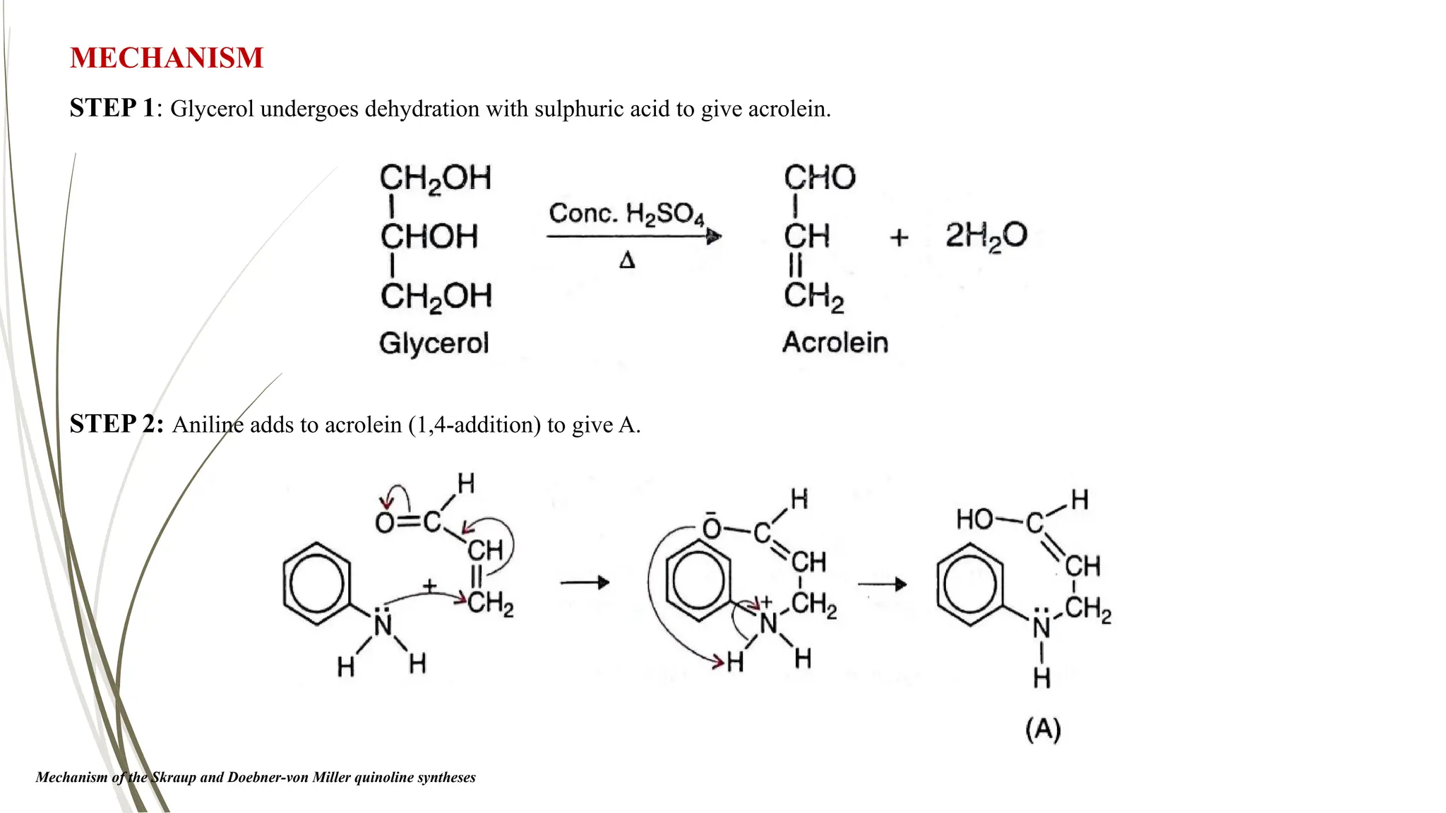 STEP 2: Aniline adds to acrolein (1,4-addition) to give A.
STEP 1: Glycerol undergoes dehydration with sulphuric acid to give acrolein.
MECHANISM
Mechanism of the Skraup and Doebner-von Miller quinoline syntheses
 