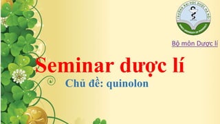 Seminar dược lí 
Chủ đề: quinolon 
Bộ môn Dược lí 
 