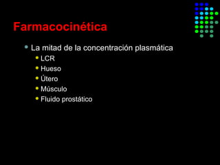 Farmacocinética
 La mitad de la concentración plasmática
LCR
Hueso
Útero
Músculo
Fluido prostático
 