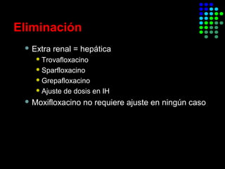 Eliminación
 Extra renal = hepática
Trovafloxacino
Sparfloxacino
Grepafloxacino
Ajuste de dosis en IH
 Moxifloxacino no requiere ajuste en ningún caso
 