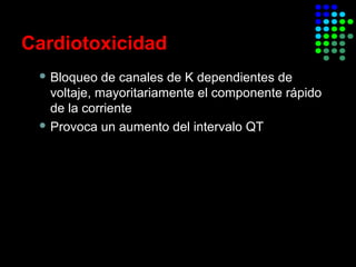 Cardiotoxicidad
 Bloqueo de canales de K dependientes de
voltaje, mayoritariamente el componente rápido
de la corriente
 Provoca un aumento del intervalo QT
 