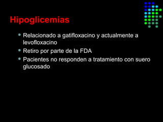 Hipoglicemias
 Relacionado a gatifloxacino y actualmente a
levofloxacino
 Retiro por parte de la FDA
 Pacientes no responden a tratamiento con suero
glucosado
 