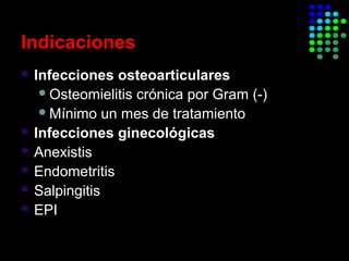 Indicaciones
 Infecciones osteoarticulares
Osteomielitis crónica por Gram (-)
Mínimo un mes de tratamiento
 Infecciones ginecológicas
 Anexistis
 Endometritis
 Salpingitis
 EPI
 