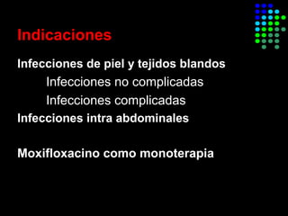 Indicaciones
Infecciones de piel y tejidos blandos
Infecciones no complicadas
Infecciones complicadas
Infecciones intra abdominales
Moxifloxacino como monoterapia
 