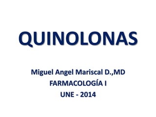 QUINOLONAS
Miguel Angel Mariscal D.,MD
FARMACOLOGÍA I
UNE - 2014
 