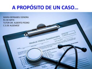 A PROPÓSITO DE UN CASO…
MARIA BERNABEU SENDRA
R1 DE MFYC
TUTOR DR. ALBERTO PEDRO
C.S.DE ALGEMESÍ
 