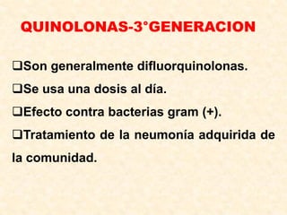 QUINOLONAS-3°GENERACION
Son generalmente difluorquinolonas.
Se usa una dosis al día.
Efecto contra bacterias gram (+).
Tratamiento de la neumonía adquirida de
la comunidad.
 