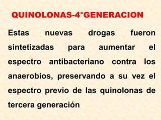 QUINOLONAS-4°GENERACION
Estas nuevas drogas fueron
sintetizadas para aumentar el
espectro antibacteriano contra los
anaerobios, preservando a su vez el
espectro previo de las quinolonas de
tercera generación
 