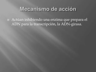 Actúan inhibiendo una enzima que prepara el
ADN para la transcripción, la ADN-girasa.
 