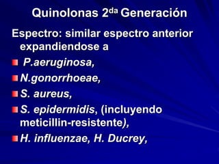 Quinolonas 2da Generación
Espectro: similar espectro anterior
expandiendose a
P.aeruginosa,
N.gonorrhoeae,
S. aureus,
S. epidermidis, (incluyendo
meticillin-resistente),
H. influenzae, H. Ducrey,
 