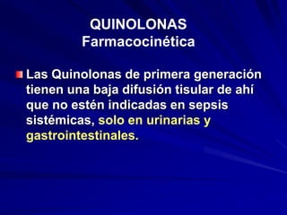 QUINOLONAS
Farmacocinética
Las Quinolonas de primera generación
tienen una baja difusión tisular de ahí
que no estén indicadas en sepsis
sistémicas, solo en urinarias y
gastrointestinales.
 
