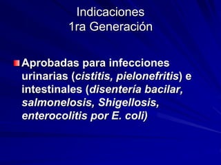 Indicaciones
1ra Generación
Aprobadas para infecciones
urinarias (cistitis, pielonefritis) e
intestinales (disentería bacilar,
salmonelosis, Shigellosis,
enterocolitis por E. coli)
 